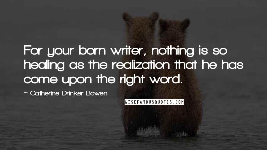 Catherine Drinker Bowen Quotes: For your born writer, nothing is so healing as the realization that he has come upon the right word.