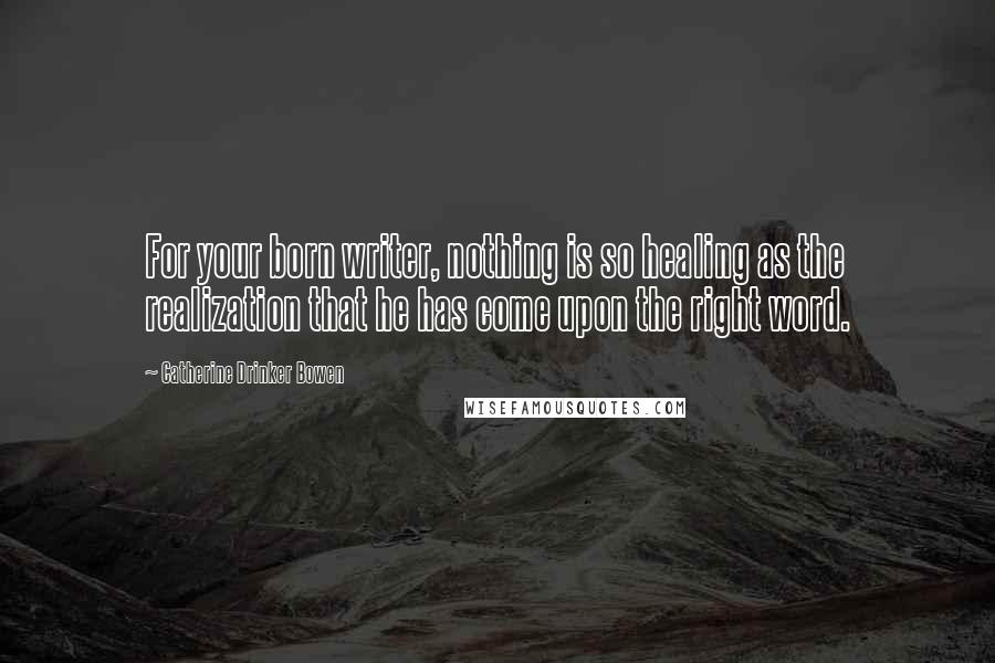 Catherine Drinker Bowen Quotes: For your born writer, nothing is so healing as the realization that he has come upon the right word.
