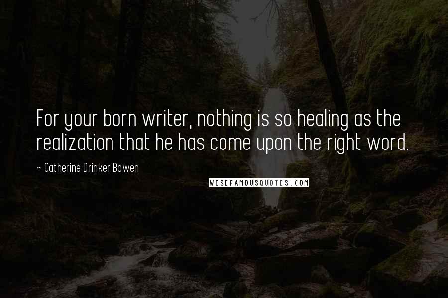 Catherine Drinker Bowen Quotes: For your born writer, nothing is so healing as the realization that he has come upon the right word.