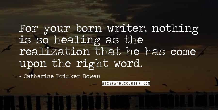 Catherine Drinker Bowen Quotes: For your born writer, nothing is so healing as the realization that he has come upon the right word.