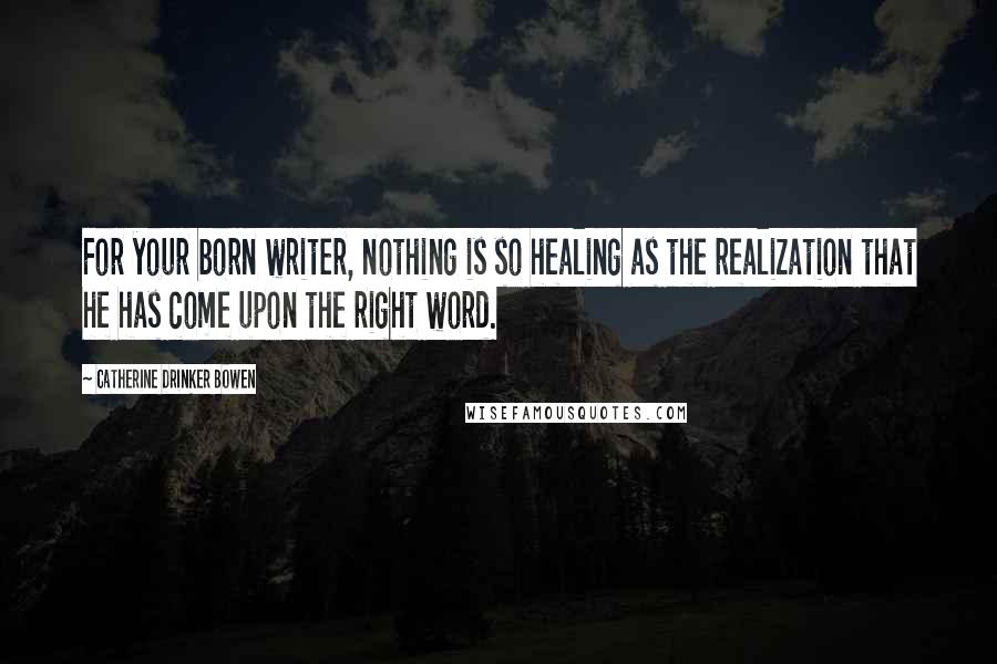 Catherine Drinker Bowen Quotes: For your born writer, nothing is so healing as the realization that he has come upon the right word.