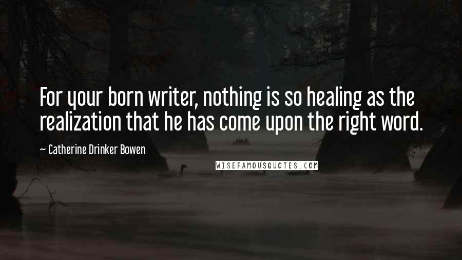 Catherine Drinker Bowen Quotes: For your born writer, nothing is so healing as the realization that he has come upon the right word.