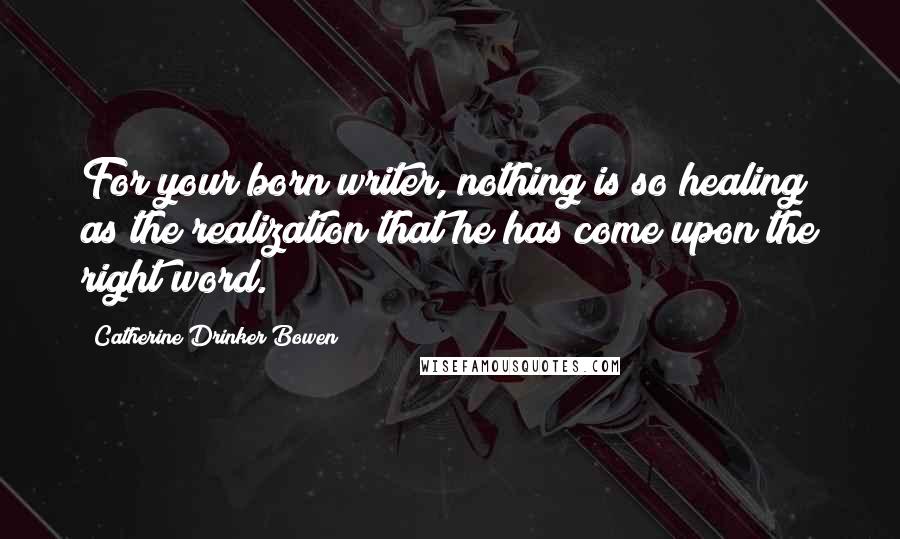 Catherine Drinker Bowen Quotes: For your born writer, nothing is so healing as the realization that he has come upon the right word.