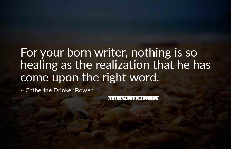 Catherine Drinker Bowen Quotes: For your born writer, nothing is so healing as the realization that he has come upon the right word.