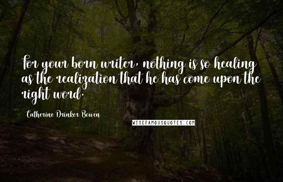 Catherine Drinker Bowen Quotes: For your born writer, nothing is so healing as the realization that he has come upon the right word.