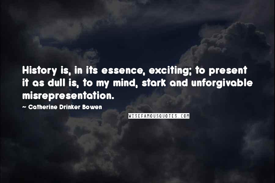 Catherine Drinker Bowen Quotes: History is, in its essence, exciting; to present it as dull is, to my mind, stark and unforgivable misrepresentation.