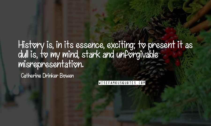 Catherine Drinker Bowen Quotes: History is, in its essence, exciting; to present it as dull is, to my mind, stark and unforgivable misrepresentation.