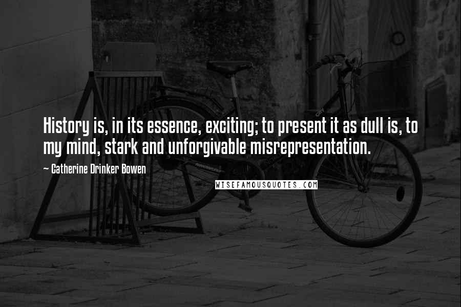 Catherine Drinker Bowen Quotes: History is, in its essence, exciting; to present it as dull is, to my mind, stark and unforgivable misrepresentation.