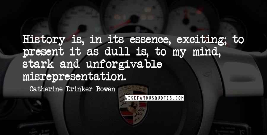 Catherine Drinker Bowen Quotes: History is, in its essence, exciting; to present it as dull is, to my mind, stark and unforgivable misrepresentation.