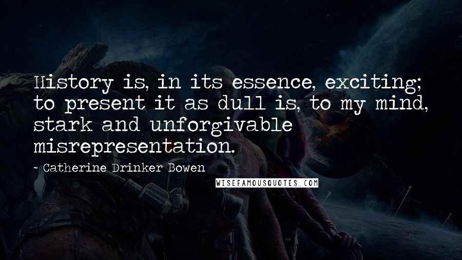 Catherine Drinker Bowen Quotes: History is, in its essence, exciting; to present it as dull is, to my mind, stark and unforgivable misrepresentation.