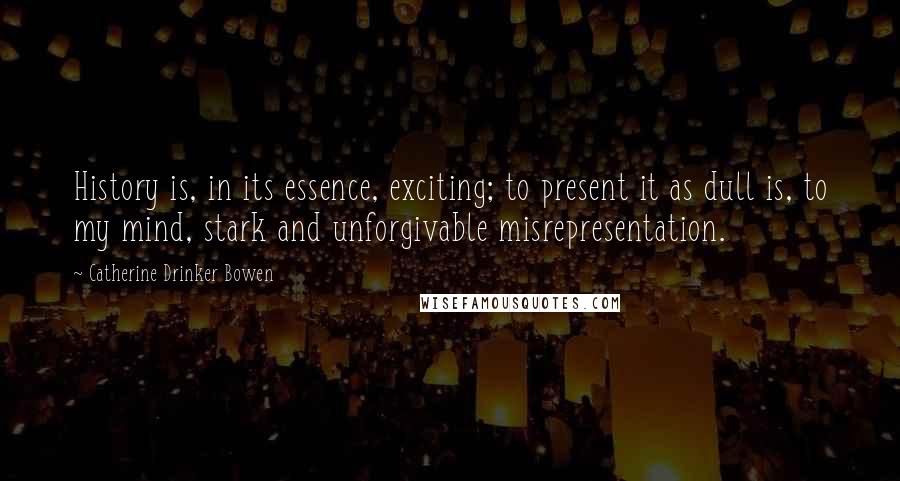 Catherine Drinker Bowen Quotes: History is, in its essence, exciting; to present it as dull is, to my mind, stark and unforgivable misrepresentation.