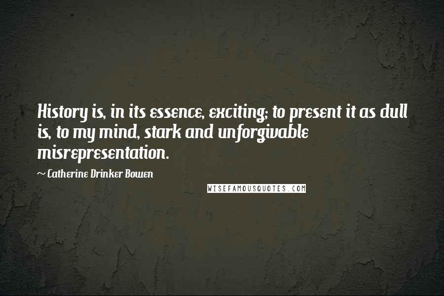 Catherine Drinker Bowen Quotes: History is, in its essence, exciting; to present it as dull is, to my mind, stark and unforgivable misrepresentation.