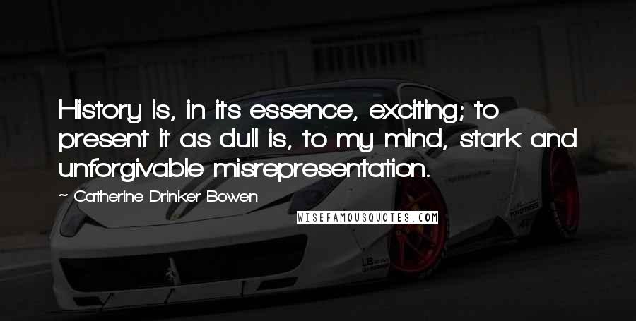 Catherine Drinker Bowen Quotes: History is, in its essence, exciting; to present it as dull is, to my mind, stark and unforgivable misrepresentation.