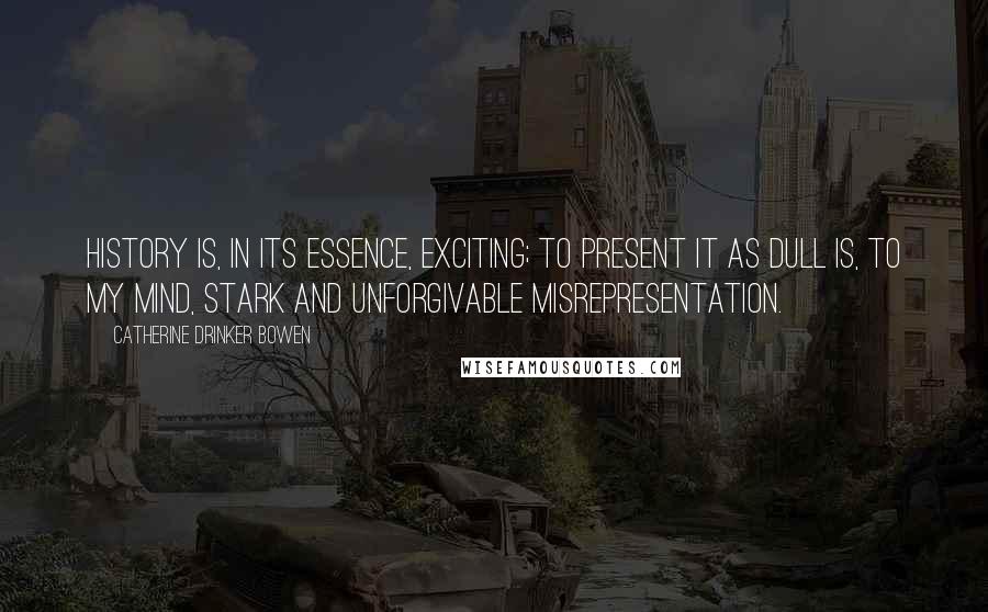 Catherine Drinker Bowen Quotes: History is, in its essence, exciting; to present it as dull is, to my mind, stark and unforgivable misrepresentation.
