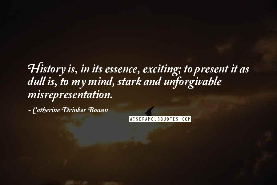 Catherine Drinker Bowen Quotes: History is, in its essence, exciting; to present it as dull is, to my mind, stark and unforgivable misrepresentation.