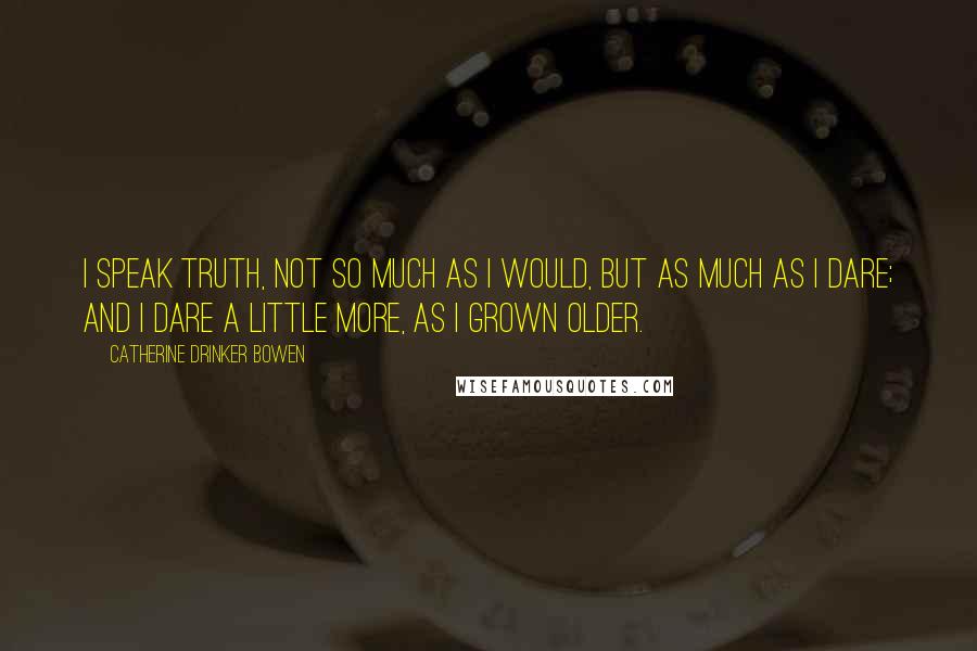 Catherine Drinker Bowen Quotes: I speak truth, not so much as I would, but as much as I dare; and I dare a little more, as I grown older.