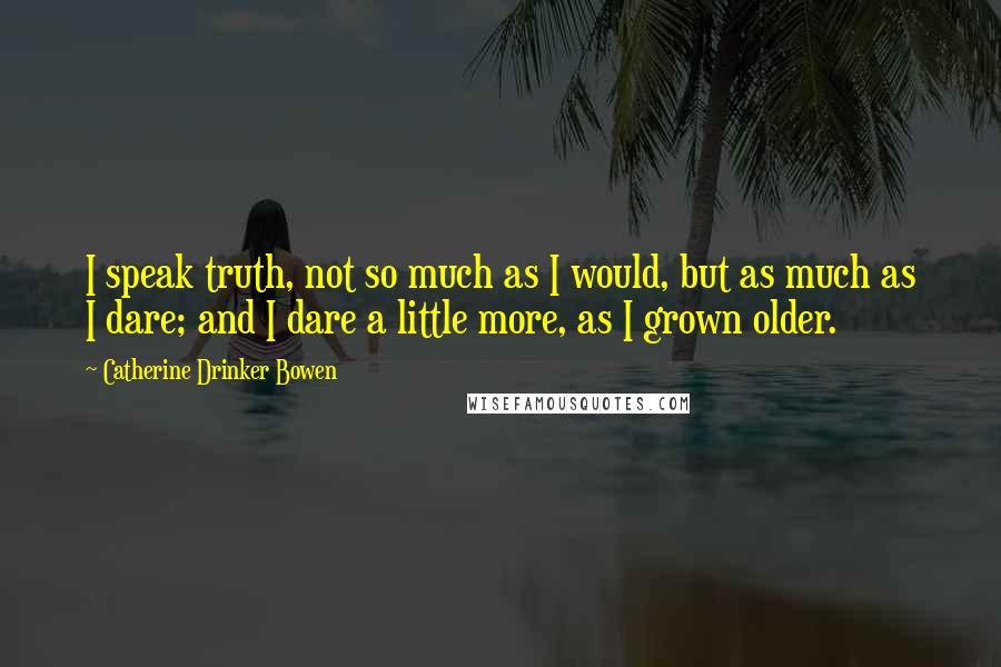 Catherine Drinker Bowen Quotes: I speak truth, not so much as I would, but as much as I dare; and I dare a little more, as I grown older.