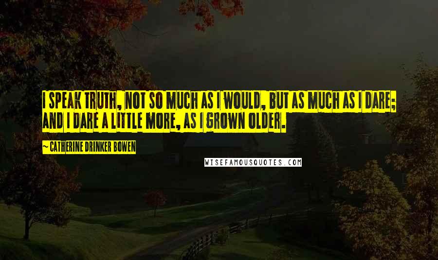 Catherine Drinker Bowen Quotes: I speak truth, not so much as I would, but as much as I dare; and I dare a little more, as I grown older.