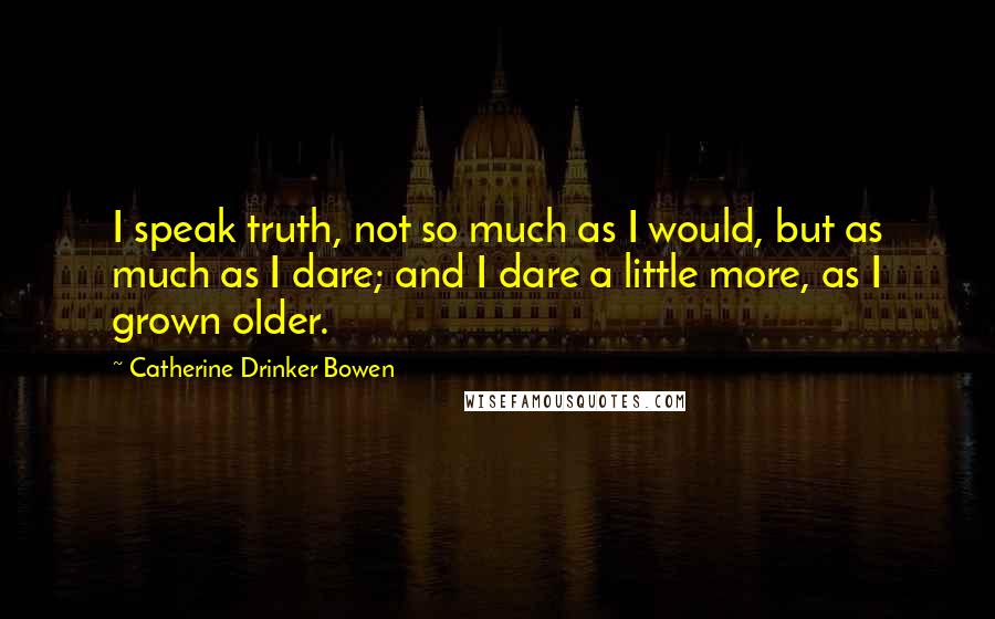 Catherine Drinker Bowen Quotes: I speak truth, not so much as I would, but as much as I dare; and I dare a little more, as I grown older.