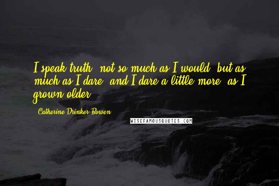 Catherine Drinker Bowen Quotes: I speak truth, not so much as I would, but as much as I dare; and I dare a little more, as I grown older.