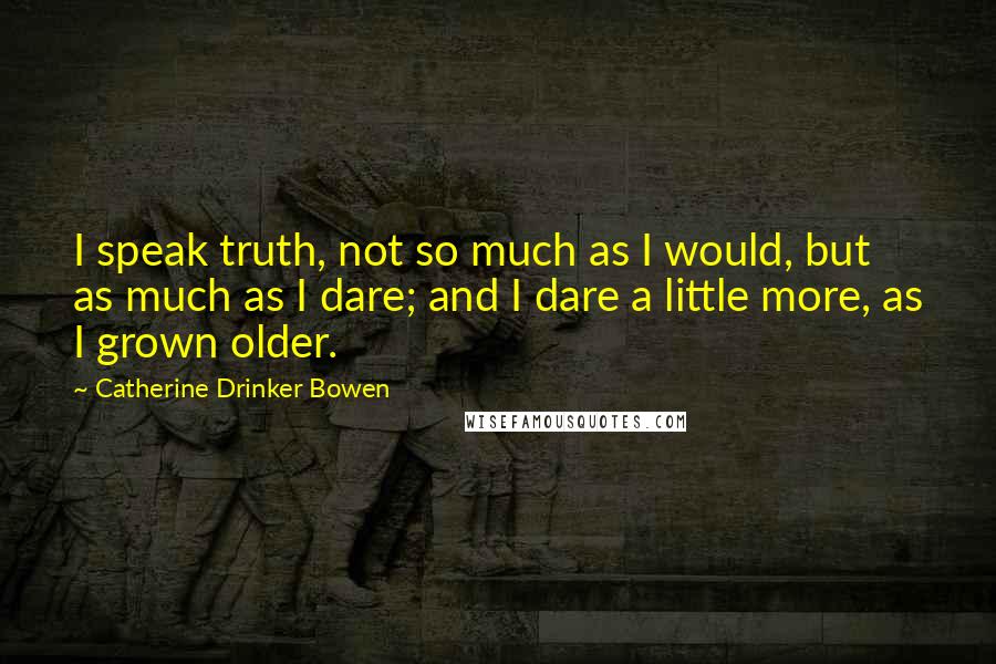 Catherine Drinker Bowen Quotes: I speak truth, not so much as I would, but as much as I dare; and I dare a little more, as I grown older.