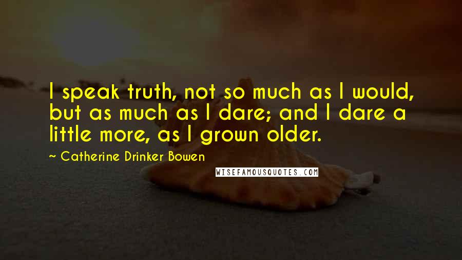 Catherine Drinker Bowen Quotes: I speak truth, not so much as I would, but as much as I dare; and I dare a little more, as I grown older.