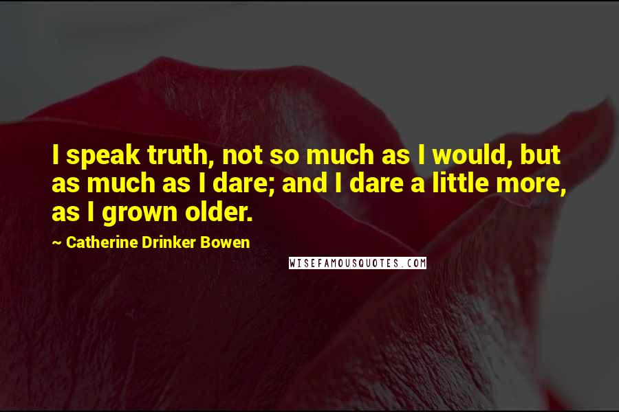 Catherine Drinker Bowen Quotes: I speak truth, not so much as I would, but as much as I dare; and I dare a little more, as I grown older.