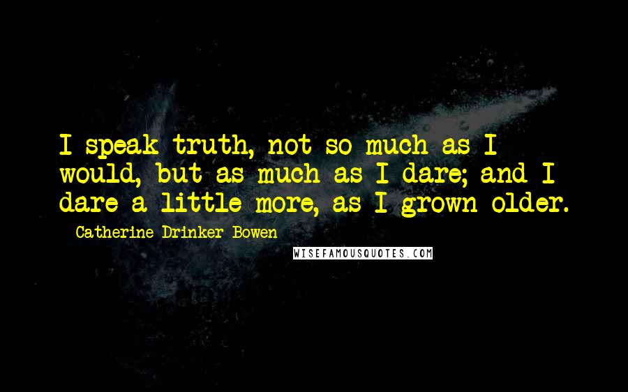 Catherine Drinker Bowen Quotes: I speak truth, not so much as I would, but as much as I dare; and I dare a little more, as I grown older.