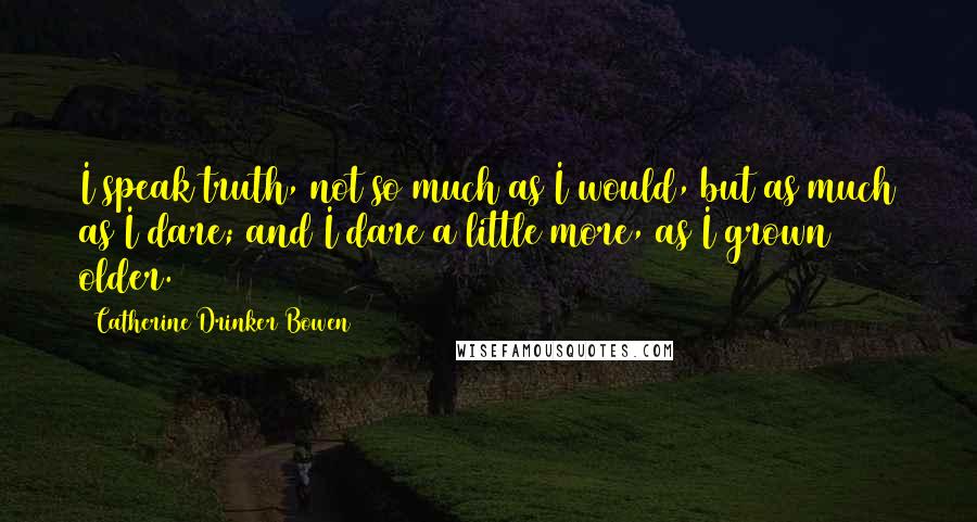 Catherine Drinker Bowen Quotes: I speak truth, not so much as I would, but as much as I dare; and I dare a little more, as I grown older.