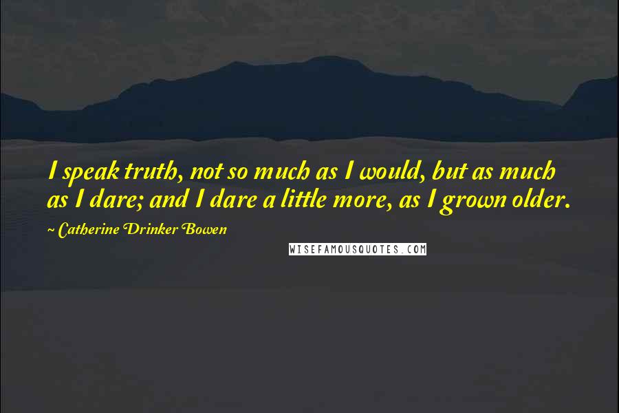 Catherine Drinker Bowen Quotes: I speak truth, not so much as I would, but as much as I dare; and I dare a little more, as I grown older.