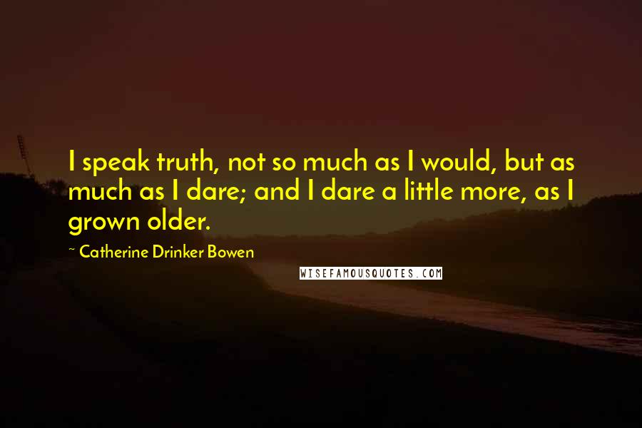 Catherine Drinker Bowen Quotes: I speak truth, not so much as I would, but as much as I dare; and I dare a little more, as I grown older.