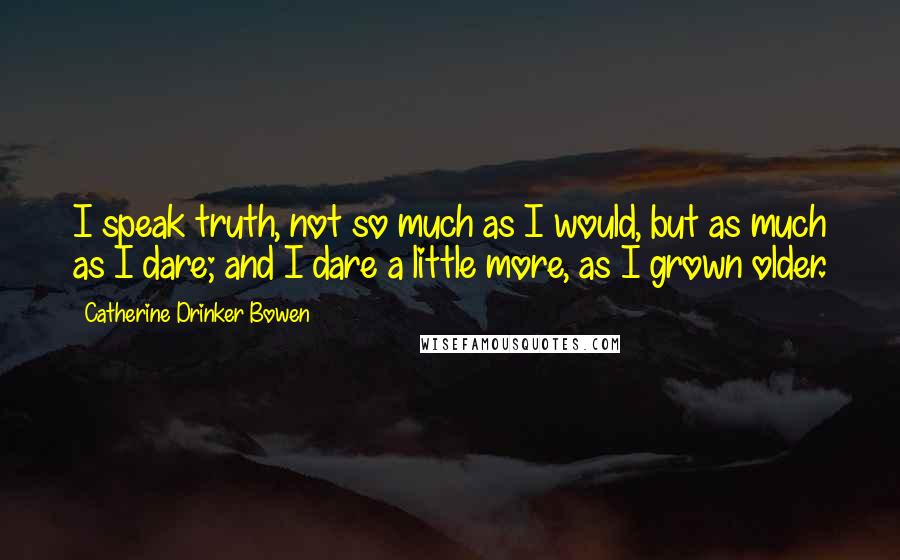 Catherine Drinker Bowen Quotes: I speak truth, not so much as I would, but as much as I dare; and I dare a little more, as I grown older.