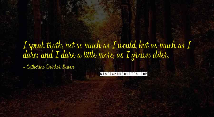 Catherine Drinker Bowen Quotes: I speak truth, not so much as I would, but as much as I dare; and I dare a little more, as I grown older.