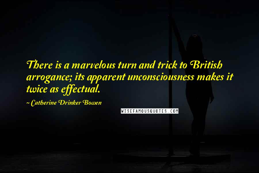 Catherine Drinker Bowen Quotes: There is a marvelous turn and trick to British arrogance; its apparent unconsciousness makes it twice as effectual.