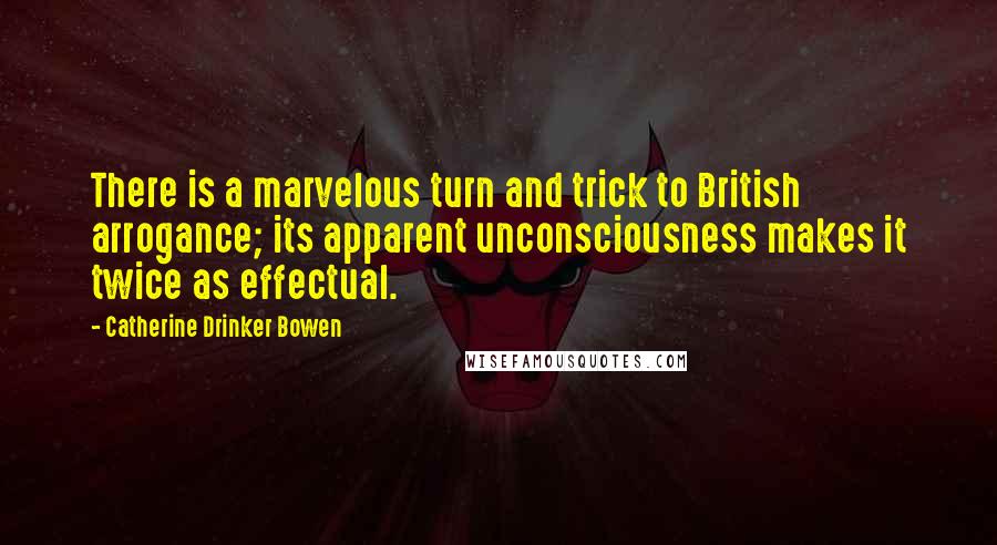 Catherine Drinker Bowen Quotes: There is a marvelous turn and trick to British arrogance; its apparent unconsciousness makes it twice as effectual.