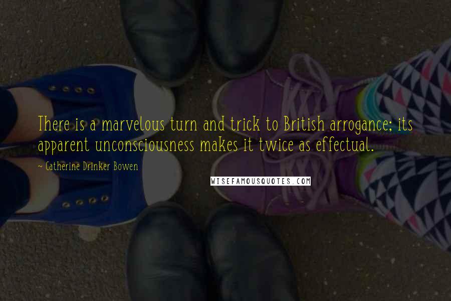 Catherine Drinker Bowen Quotes: There is a marvelous turn and trick to British arrogance; its apparent unconsciousness makes it twice as effectual.