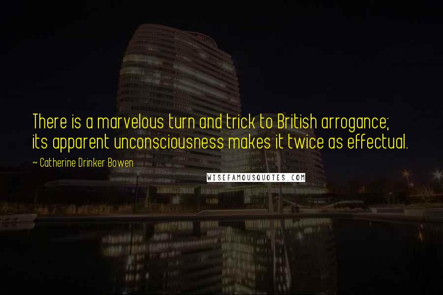 Catherine Drinker Bowen Quotes: There is a marvelous turn and trick to British arrogance; its apparent unconsciousness makes it twice as effectual.