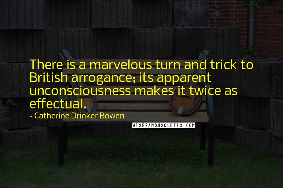 Catherine Drinker Bowen Quotes: There is a marvelous turn and trick to British arrogance; its apparent unconsciousness makes it twice as effectual.