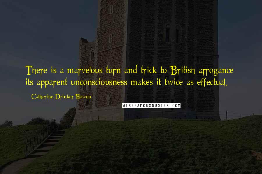 Catherine Drinker Bowen Quotes: There is a marvelous turn and trick to British arrogance; its apparent unconsciousness makes it twice as effectual.