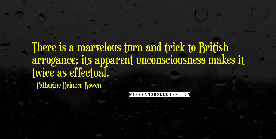 Catherine Drinker Bowen Quotes: There is a marvelous turn and trick to British arrogance; its apparent unconsciousness makes it twice as effectual.