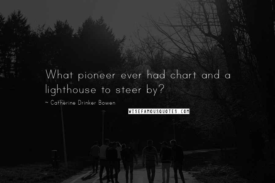 Catherine Drinker Bowen Quotes: What pioneer ever had chart and a lighthouse to steer by?