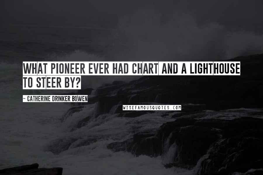 Catherine Drinker Bowen Quotes: What pioneer ever had chart and a lighthouse to steer by?
