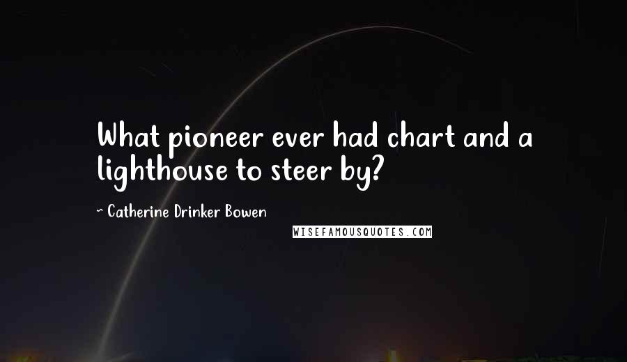 Catherine Drinker Bowen Quotes: What pioneer ever had chart and a lighthouse to steer by?