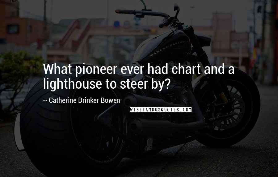 Catherine Drinker Bowen Quotes: What pioneer ever had chart and a lighthouse to steer by?