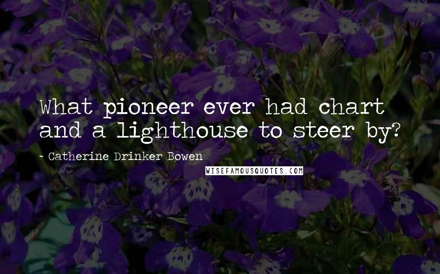 Catherine Drinker Bowen Quotes: What pioneer ever had chart and a lighthouse to steer by?