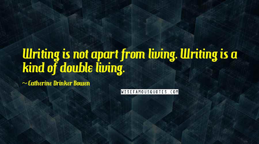 Catherine Drinker Bowen Quotes: Writing is not apart from living. Writing is a kind of double living.