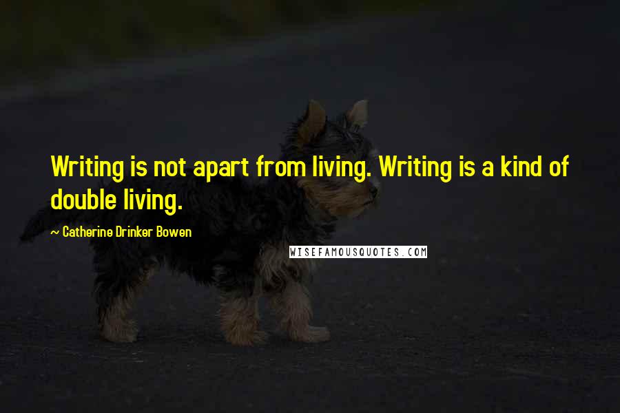 Catherine Drinker Bowen Quotes: Writing is not apart from living. Writing is a kind of double living.