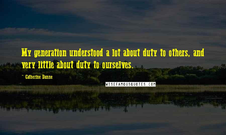 Catherine Dunne Quotes: My generation understood a lot about duty to others, and very little about duty to ourselves.