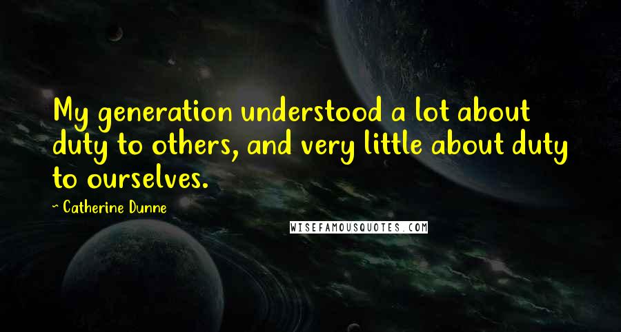 Catherine Dunne Quotes: My generation understood a lot about duty to others, and very little about duty to ourselves.