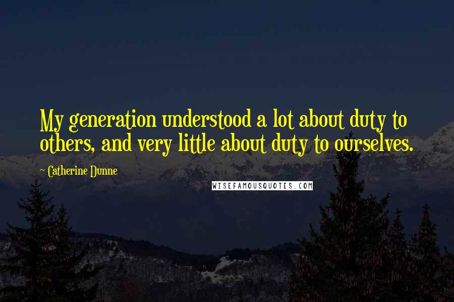 Catherine Dunne Quotes: My generation understood a lot about duty to others, and very little about duty to ourselves.